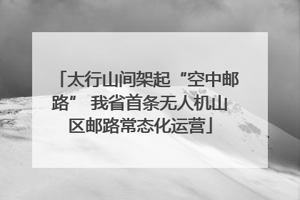 太行山间架起“空中邮路” 我省首条无人机山区邮路常态化运营