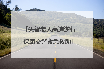 失智老人高速逆行 保康交警紧急救助
