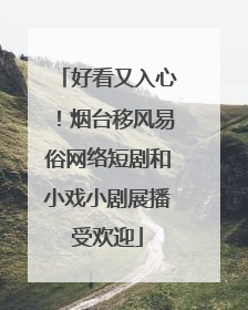 好看又入心！烟台移风易俗网络短剧和小戏小剧展播受欢迎