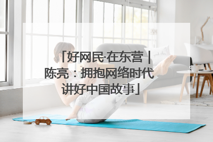 好网民·在东营｜陈亮：拥抱网络时代 讲好中国故事