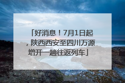 好消息！7月1日起，陕西西安至四川万源增开一趟往返列车