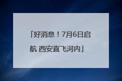 好消息！7月6日启航 西安直飞河内
