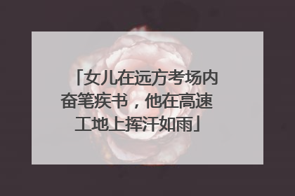 女儿在远方考场内奋笔疾书，他在高速工地上挥汗如雨