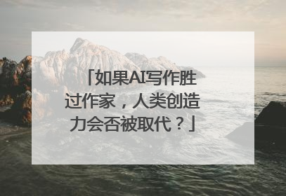 如果AI写作胜过作家，人类创造力会否被取代？