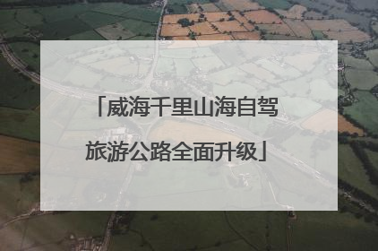 威海千里山海自驾旅游公路全面升级