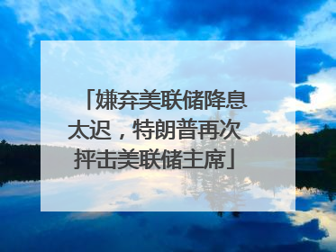 嫌弃美联储降息太迟，特朗普再次抨击美联储主席