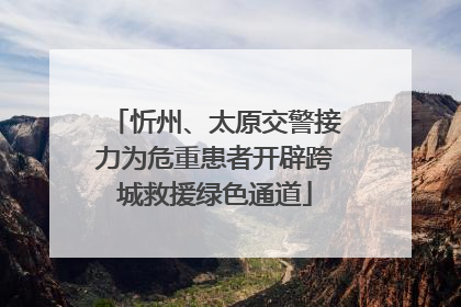 忻州、太原交警接力为危重患者开辟跨城救援绿色通道
