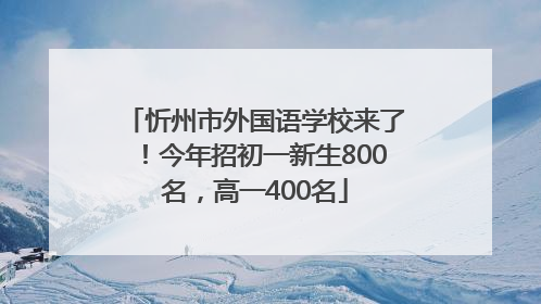 忻州市外国语学校来了！今年招初一新生800名，高一400名