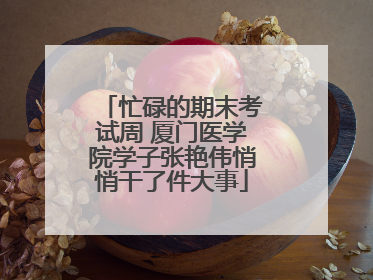 忙碌的期末考试周 厦门医学院学子张艳伟悄悄干了件大事