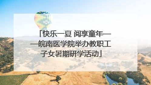 快乐一夏 阅享童年——皖南医学院举办教职工子女暑期研学活动