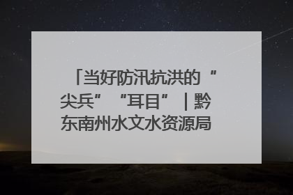 当好防汛抗洪的“尖兵”“耳目”｜黔东南州水文水资源局全员出动为此轮强降雨做好测报工作