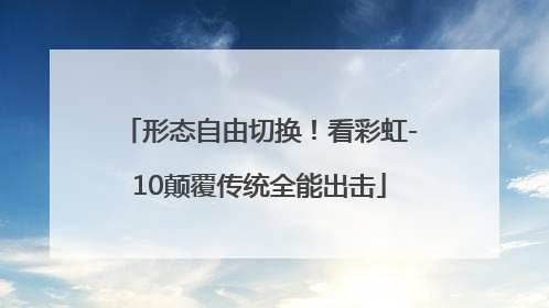形态自由切换！看彩虹-10颠覆传统全能出击