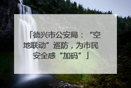 德兴市公安局：“空地联动”巡防，为市民安全感“加码”