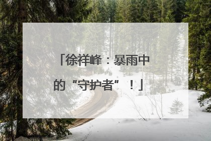 徐祥峰：暴雨中的“守护者”！