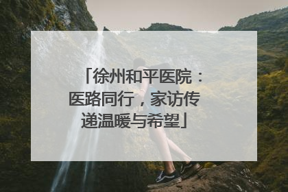 徐州和平医院：医路同行，家访传递温暖与希望
