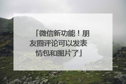 微信新功能！朋友圈评论可以发表情包和图片了