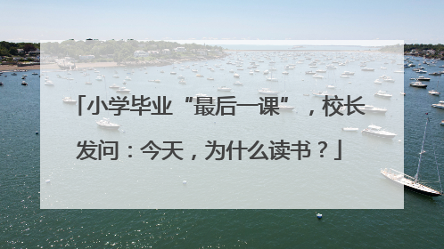 小学毕业“最后一课”，校长发问：今天，为什么读书？
