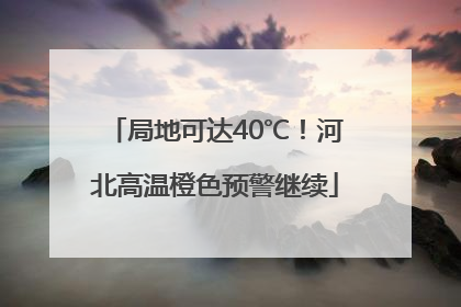 局地可达40℃！河北高温橙色预警继续