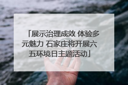 展示治理成效 体验多元魅力 石家庄将开展六五环境日主题活动