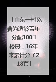 山东一村免费为适龄青年分配100㎡楼房，16年来累计分了218套