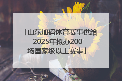 山东加码体育赛事供给 2025年拟办200场国家级以上赛事