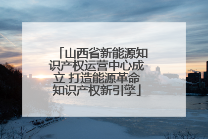 山西省新能源知识产权运营中心成立 打造能源革命知识产权新引擎