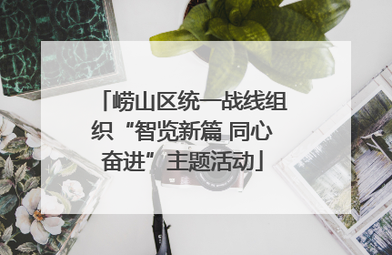 崂山区统一战线组织“智览新篇 同心奋进”主题活动