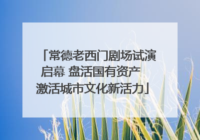 常德老西门剧场试演启幕 盘活国有资产 激活城市文化新活力