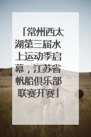 常州西太湖第三届水上运动季启幕，江苏省帆船俱乐部联赛开赛