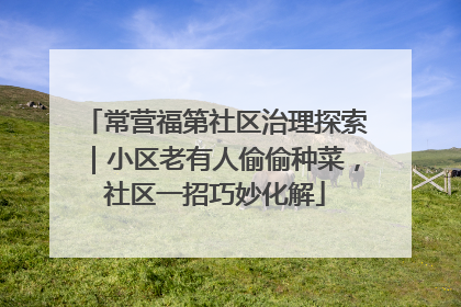 常营福第社区治理探索｜小区老有人偷偷种菜，社区一招巧妙化解