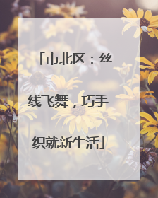 市北区：丝线飞舞，巧手织就新生活