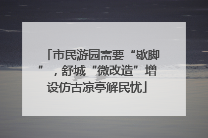 市民游园需要“歇脚”，舒城“微改造”增设仿古凉亭解民忧