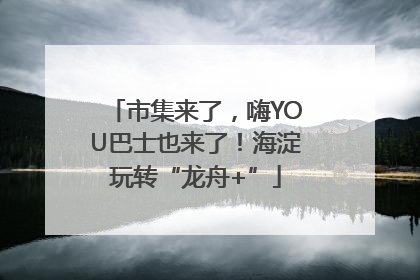 市集来了，嗨YOU巴士也来了！海淀玩转“龙舟+”