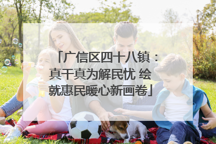 广信区四十八镇：真干真为解民忧 绘就惠民暖心新画卷