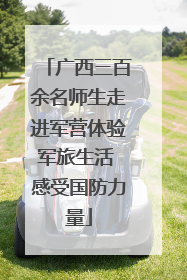广西三百余名师生走进军营体验军旅生活 感受国防力量