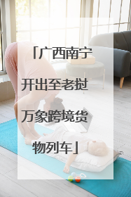 广西南宁开出至老挝万象跨境货物列车