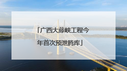 广西大藤峡工程今年首次预泄腾库