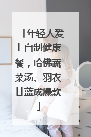 年轻人爱上自制健康餐，哈佛蔬菜汤、羽衣甘蓝成爆款