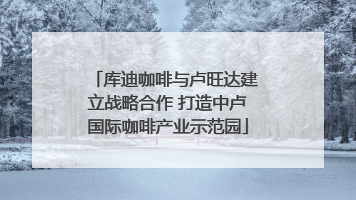库迪咖啡与卢旺达建立战略合作 打造中卢国际咖啡产业示范园