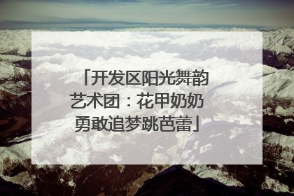 开发区阳光舞韵艺术团：花甲奶奶勇敢追梦跳芭蕾