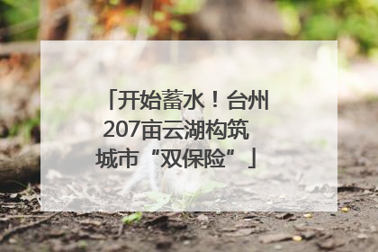 开始蓄水！台州207亩云湖构筑城市“双保险”