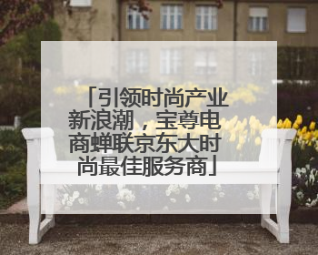 引领时尚产业新浪潮，宝尊电商蝉联京东大时尚最佳服务商