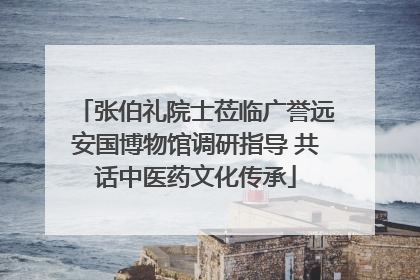 张伯礼院士莅临广誉远安国博物馆调研指导 共话中医药文化传承