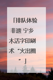 排队体验非遗 宁乡木活字印刷术“火出圈”
