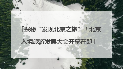 探秘“发现北京之旅”！北京入境旅游发展大会开幕在即