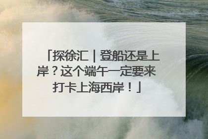 探徐汇｜登船还是上岸？这个端午一定要来打卡上海西岸！