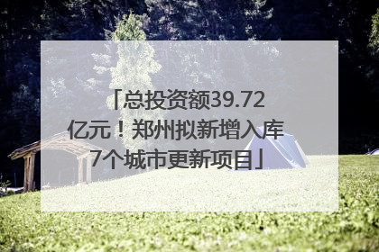总投资额39.72亿元！郑州拟新增入库7个城市更新项目