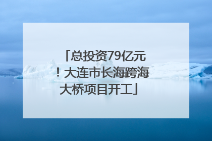 总投资79亿元！大连市长海跨海大桥项目开工