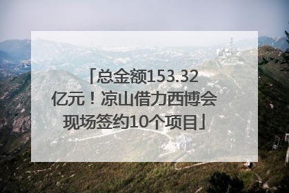 总金额153.32亿元！凉山借力西博会现场签约10个项目