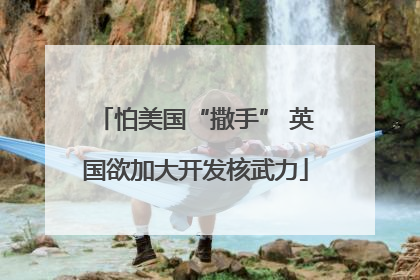 怕美国“撒手” 英国欲加大开发核武力